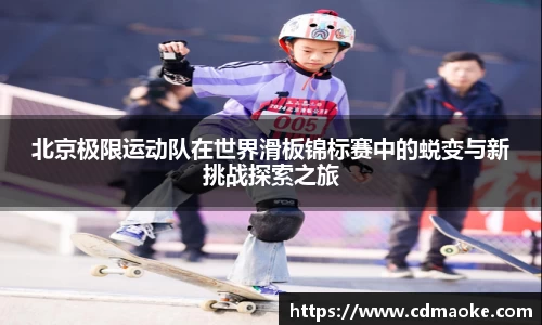 北京极限运动队在世界滑板锦标赛中的蜕变与新挑战探索之旅