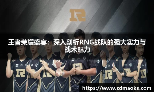 王者荣耀盛宴：深入剖析RNG战队的强大实力与战术魅力