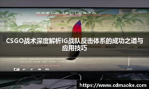 CSGO战术深度解析IG战队反击体系的成功之道与应用技巧