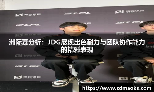 洲际赛分析：JDG展现出色耐力与团队协作能力的精彩表现