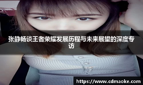 张静畅谈王者荣耀发展历程与未来展望的深度专访