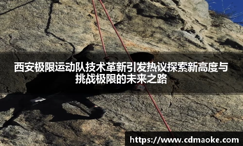 西安极限运动队技术革新引发热议探索新高度与挑战极限的未来之路