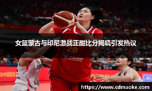 女篮蒙古与印尼激战正酣比分揭晓引发热议