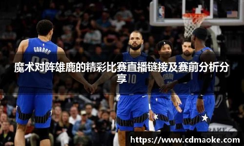 魔术对阵雄鹿的精彩比赛直播链接及赛前分析分享