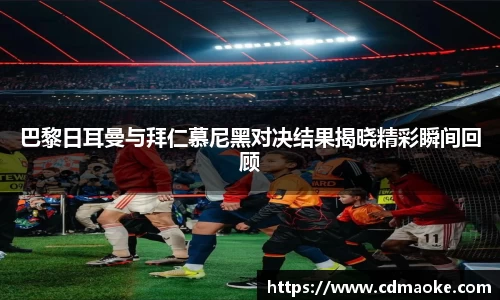 巴黎日耳曼与拜仁慕尼黑对决结果揭晓精彩瞬间回顾