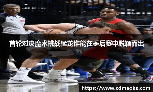 首轮对决魔术挑战猛龙谁能在季后赛中脱颖而出